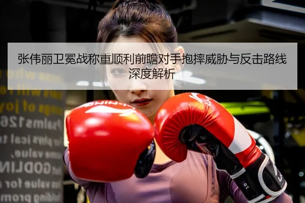 张伟丽卫冕战称重顺利前瞻对手抱摔威胁与反击路线深度解析