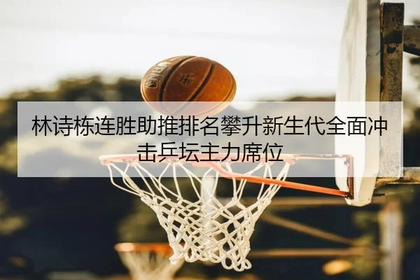 林诗栋连胜助推排名攀升新生代全面冲击乒坛主力席位